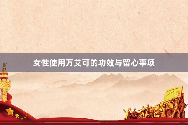 女性使用万艾可的功效与留心事项
